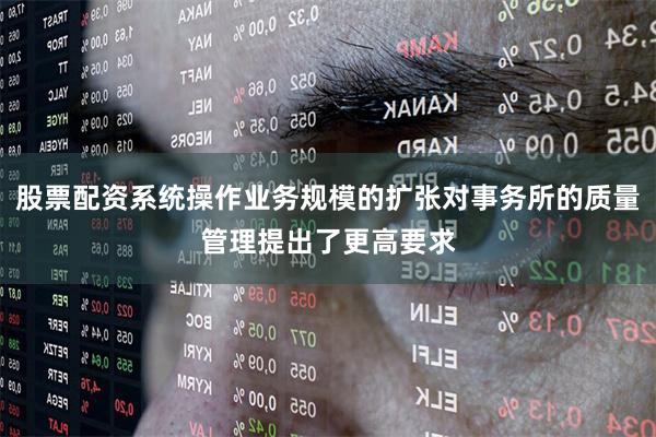 股票配资系统操作业务规模的扩张对事务所的质量管理提出了更高要
