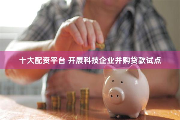 十大配资平台 开展科技企业并购贷款试点
