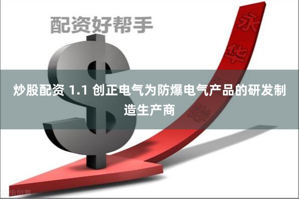 炒股配资 1.1 创正电气为防爆电气产品的研发制造生产商