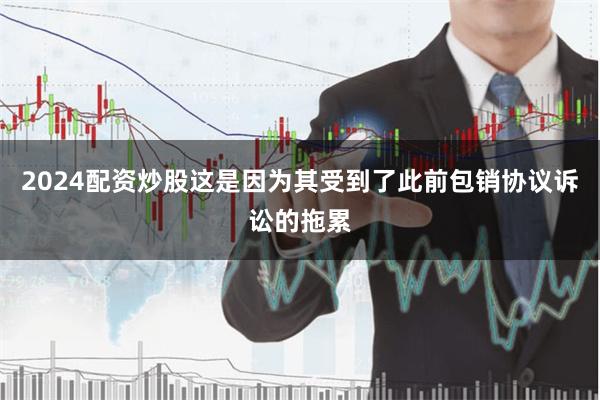2024配资炒股这是因为其受到了此前包销协议诉讼的拖累