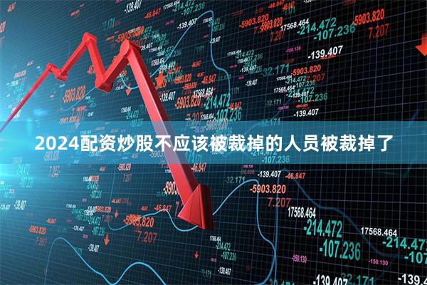 2024配资炒股不应该被裁掉的人员被裁掉了
