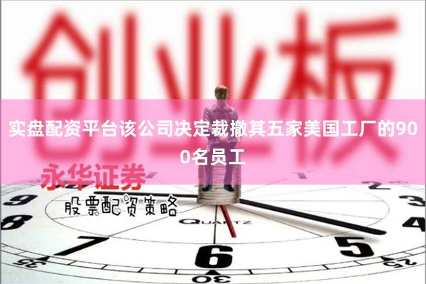 实盘配资平台该公司决定裁撤其五家美国工厂的900名员工