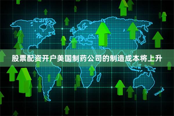 股票配资开户美国制药公司的制造成本将上升